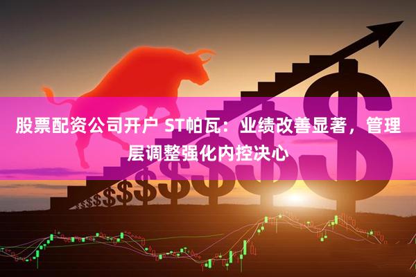 股票配资公司开户 ST帕瓦：业绩改善显著，管理层调整强化内控决心