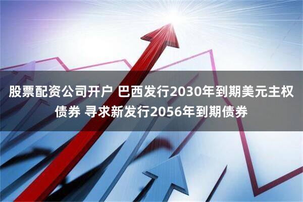 股票配资公司开户 巴西发行2030年到期美元主权债券 寻求新发行2056年到期债券