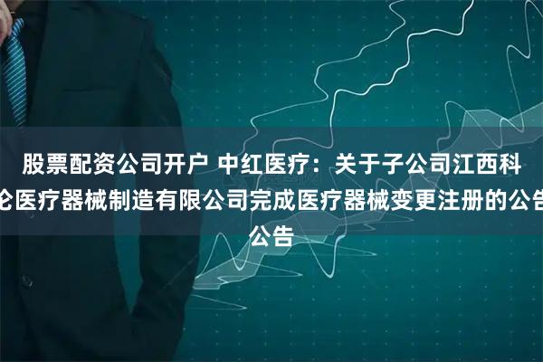 股票配资公司开户 中红医疗：关于子公司江西科伦医疗器械制造有限公司完成医疗器械变更注册的公告
