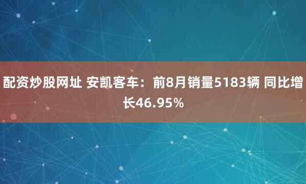 配资炒股网址 安凯客车：前8月销量5183辆 同比增长46.95%