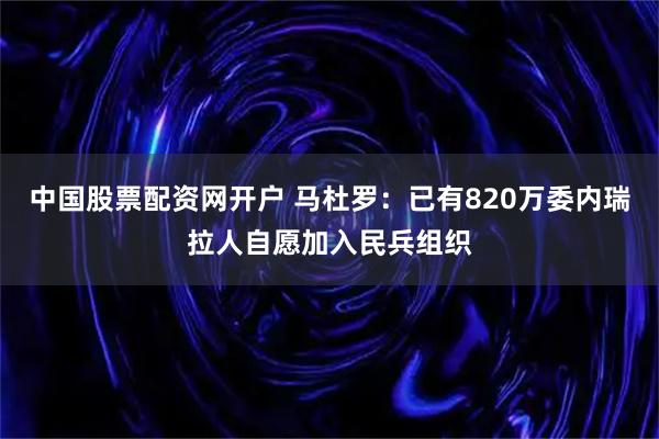 中国股票配资网开户 马杜罗：已有820万委内瑞拉人自愿加入民兵组织