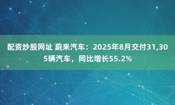 配资炒股网址 蔚来汽车：2025年8月交付31,305辆汽车，同比增长55.2%