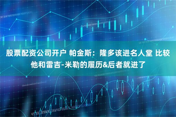 股票配资公司开户 帕金斯：隆多该进名人堂 比较他和雷吉-米勒的履历&后者就进了