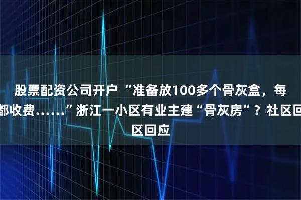 股票配资公司开户 “准备放100多个骨灰盒，每年都收费……”浙江一小区有业主建“骨灰房”？社区回应