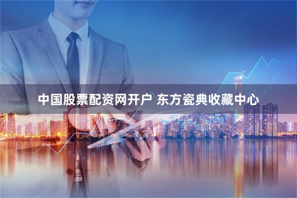 中国股票配资网开户 东方瓷典收藏中心