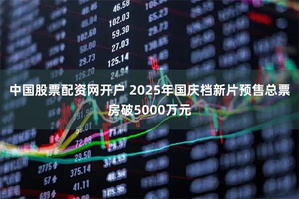 中国股票配资网开户 2025年国庆档新片预售总票房破5000万元
