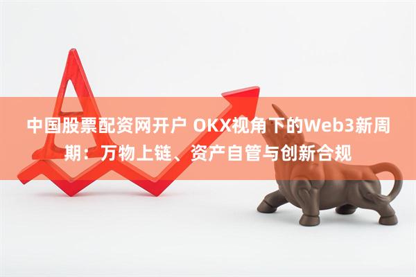 中国股票配资网开户 OKX视角下的Web3新周期：万物上链、资产自管与创新合规