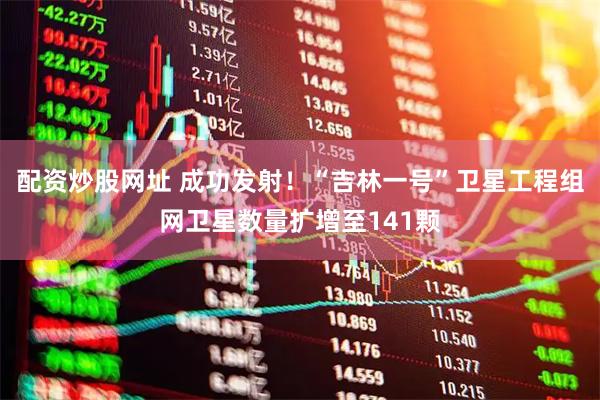 配资炒股网址 成功发射！“吉林一号”卫星工程组网卫星数量扩增至141颗