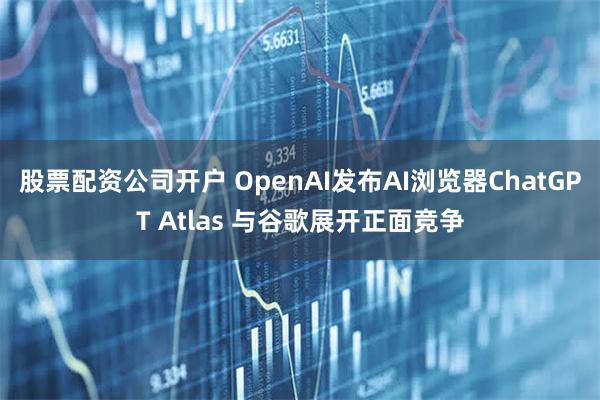 股票配资公司开户 OpenAI发布AI浏览器ChatGPT Atlas 与谷歌展开正面竞争
