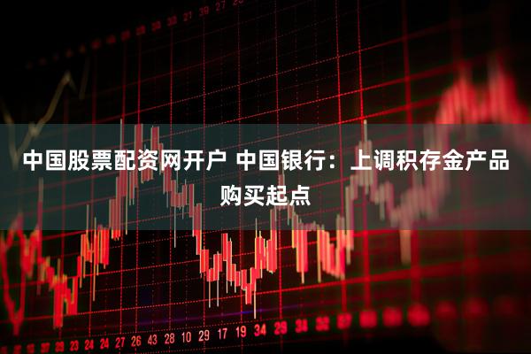 中国股票配资网开户 中国银行：上调积存金产品购买起点