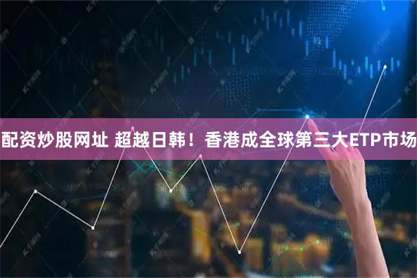 配资炒股网址 超越日韩！香港成全球第三大ETP市场