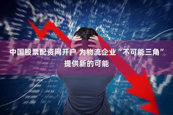 中国股票配资网开户 为物流企业“不可能三角”提供新的可能