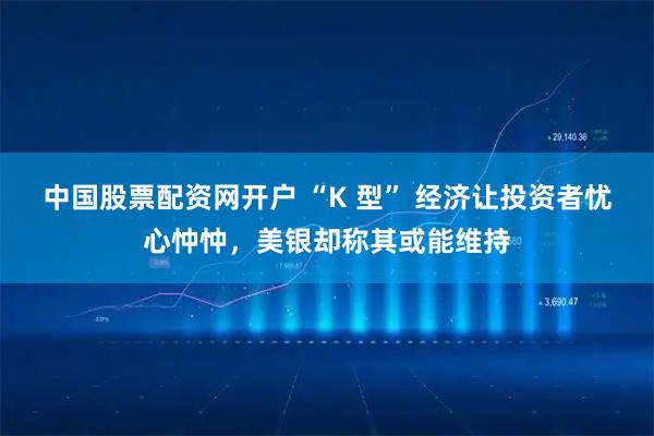 中国股票配资网开户 “K 型” 经济让投资者忧心忡忡，美银却称其或能维持