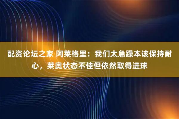 配资论坛之家 阿莱格里：我们太急躁本该保持耐心，莱奥状态不佳但依然取得进球
