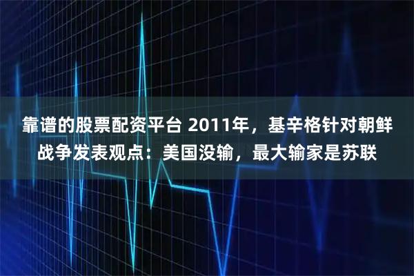 靠谱的股票配资平台 2011年，基辛格针对朝鲜战争发表观点：美国没输，最大输家是苏联