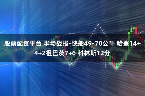 股票配资平台 半场战报-快船49-70公牛 哈登14+4+2祖巴茨7+6 科林斯12分