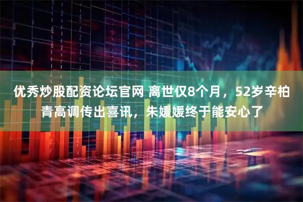 优秀炒股配资论坛官网 离世仅8个月，52岁辛柏青高调传出喜讯，朱媛媛终于能安心了