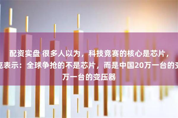 配资实盘 很多人以为，科技竞赛的核心是芯片，马斯克表示：全球争抢的不是芯片，而是中国20万一台的变压器