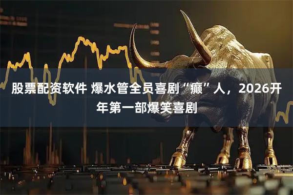 股票配资软件 爆水管全员喜剧“癫”人，2026开年第一部爆笑喜剧