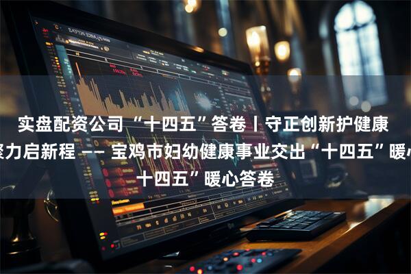 实盘配资公司 “十四五”答卷丨守正创新护健康 凝心聚力启新程 —— 宝鸡市妇幼健康事业交出“十四五”暖心答卷