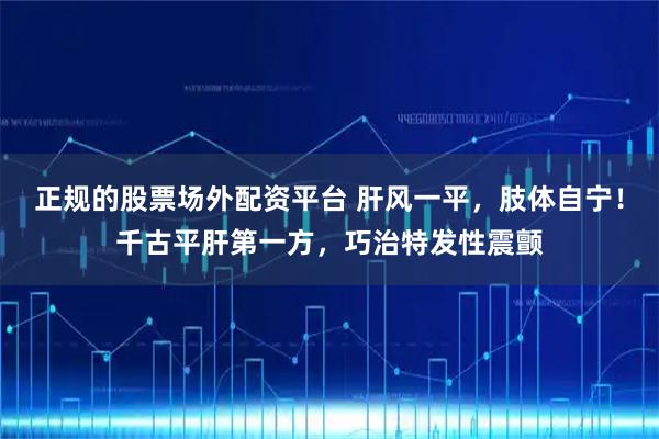 正规的股票场外配资平台 肝风一平，肢体自宁！千古平肝第一方，巧治特发性震颤