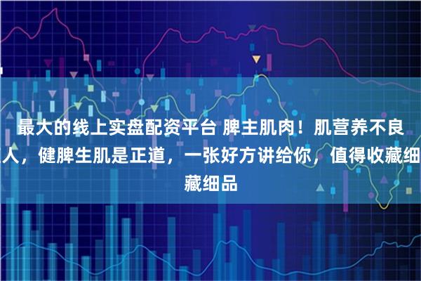 最大的线上实盘配资平台 脾主肌肉！肌营养不良缠人，健脾生肌是正道，一张好方讲给你，值得收藏细品