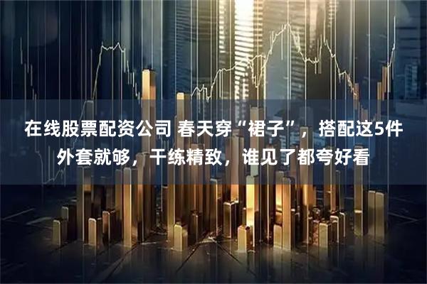 在线股票配资公司 春天穿“裙子”，搭配这5件外套就够，干练精致，谁见了都夸好看