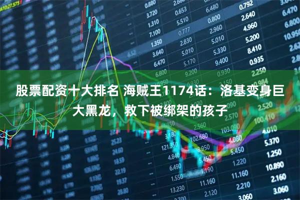 股票配资十大排名 海贼王1174话：洛基变身巨大黑龙，救下被绑架的孩子