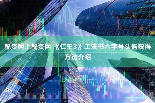 配资网上配资网 《仁王3》工法书六字号头盔获得方法介绍