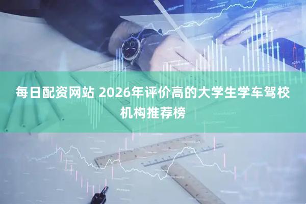 每日配资网站 2026年评价高的大学生学车驾校机构推荐榜