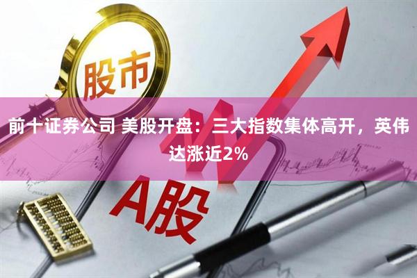 前十证券公司 美股开盘：三大指数集体高开，英伟达涨近2%