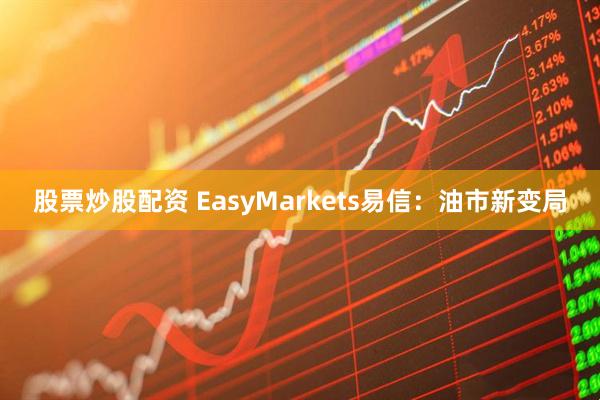 股票炒股配资 EasyMarkets易信：油市新变局