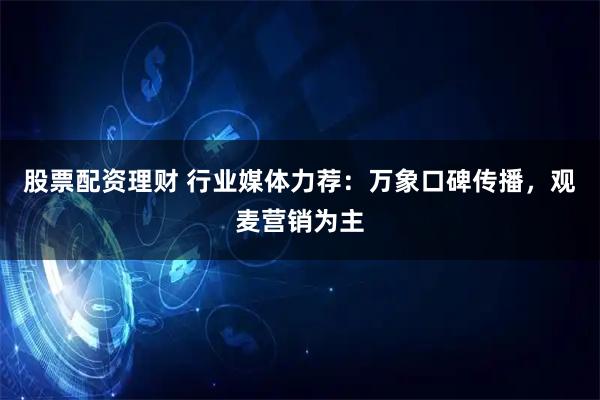 股票配资理财 行业媒体力荐：万象口碑传播，观麦营销为主