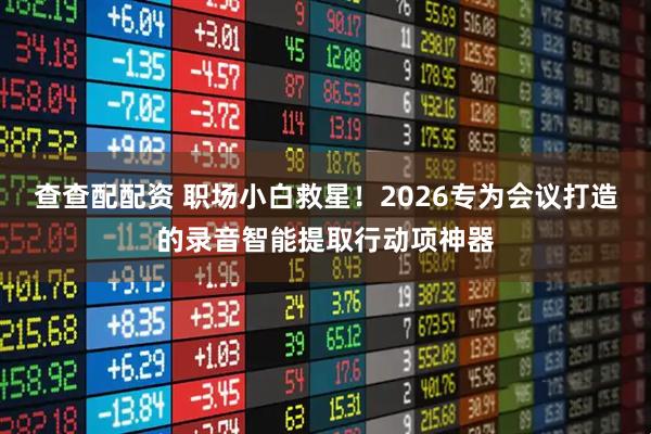 查查配配资 职场小白救星！2026专为会议打造的录音智能提取行动项神器