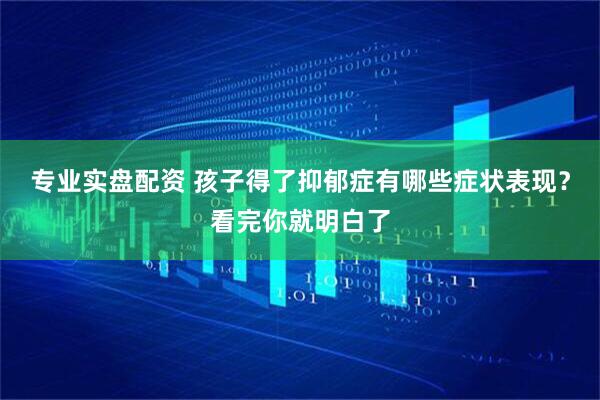 专业实盘配资 孩子得了抑郁症有哪些症状表现？看完你就明白了