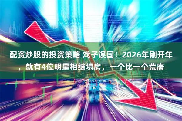 配资炒股的投资策略 戏子误国！2026年刚开年，就有4位明星相继塌房，一个比一个荒唐