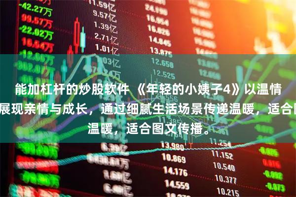 能加杠杆的炒股软件 《年轻的小姨子4》以温情家庭题材展现亲情与成长，通过细腻生活场景传递温暖，适合图文传播。