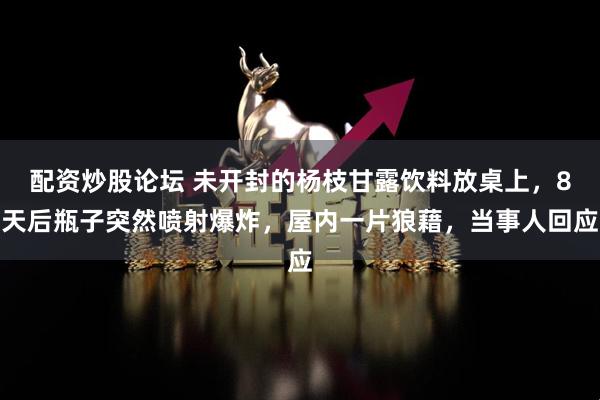 配资炒股论坛 未开封的杨枝甘露饮料放桌上，8天后瓶子突然喷射爆炸，屋内一片狼藉，当事人回应