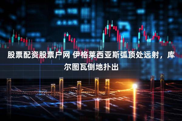 股票配资股票户网 伊格莱西亚斯弧顶处远射，库尔图瓦倒地扑出