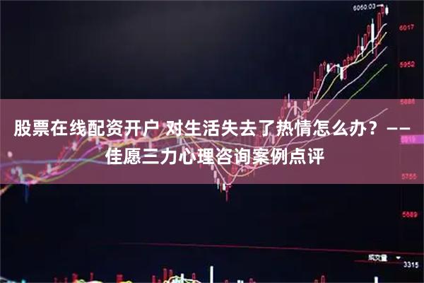 股票在线配资开户 对生活失去了热情怎么办？—— 佳愿三力心理咨询案例点评