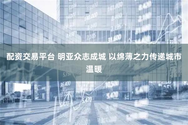配资交易平台 明亚众志成城 以绵薄之力传递城市温暖