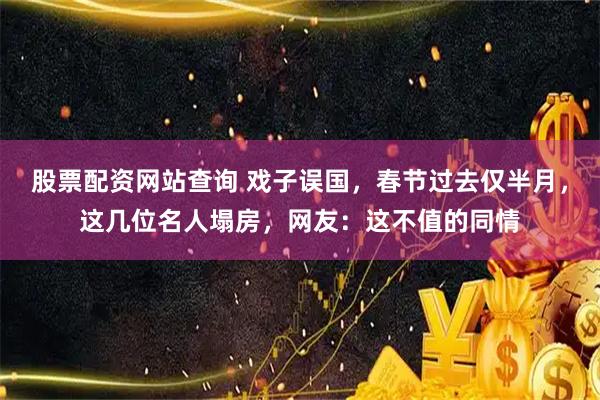 股票配资网站查询 戏子误国，春节过去仅半月，这几位名人塌房，网友：这不值的同情