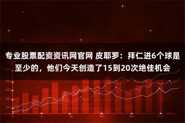 专业股票配资资讯网官网 皮耶罗：拜仁进6个球是至少的，他们今天创造了15到20次绝佳机会
