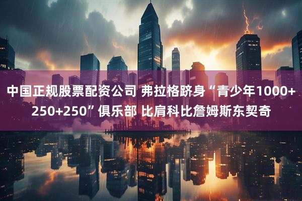 中国正规股票配资公司 弗拉格跻身“青少年1000+250+250”俱乐部 比肩科比詹姆斯东契奇