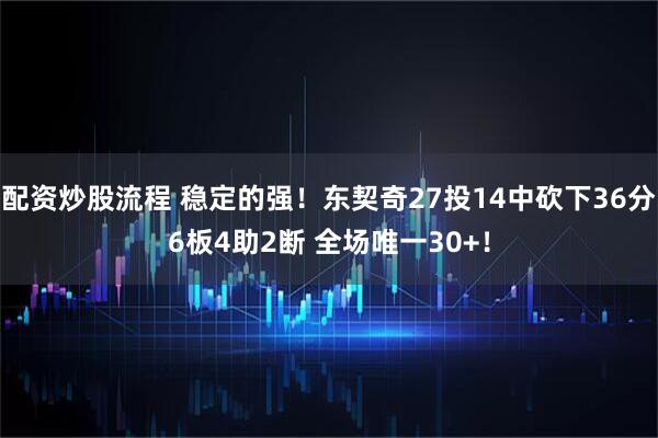配资炒股流程 稳定的强！东契奇27投14中砍下36分6板4助2断 全场唯一30+！