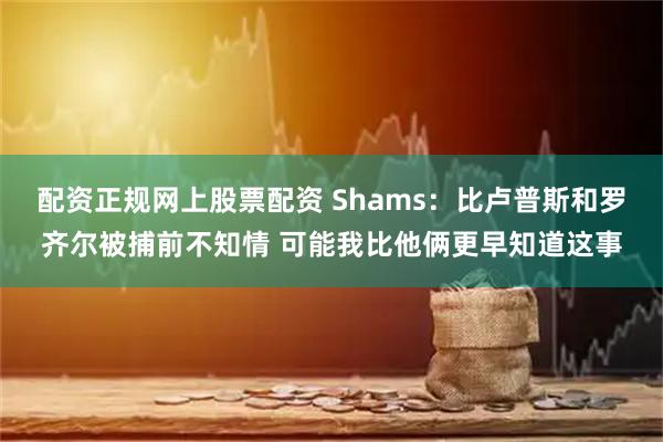 配资正规网上股票配资 Shams：比卢普斯和罗齐尔被捕前不知情 可能我比他俩更早知道这事