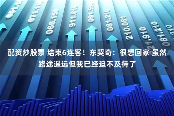 配资炒股票 结束6连客！东契奇：很想回家 虽然路途遥远但我已经迫不及待了