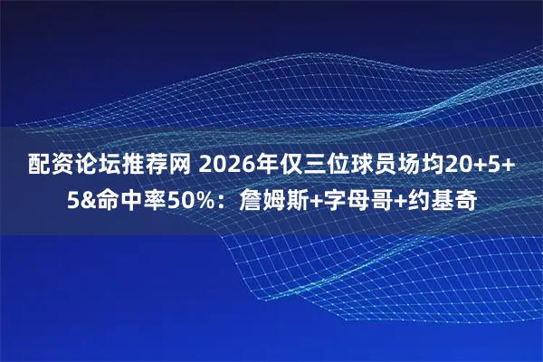 配资论坛推荐网 2026年仅三位球员场均20+5+5&命中率50%：詹姆斯+字母哥+约基奇