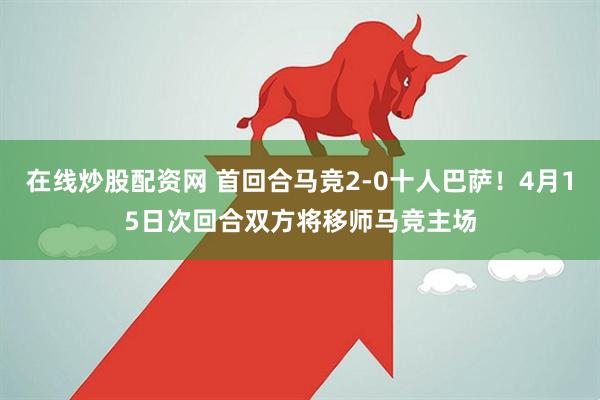 在线炒股配资网 首回合马竞2-0十人巴萨！4月15日次回合双方将移师马竞主场