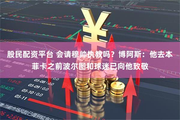 股民配资平台 会请穆帅执教吗？博阿斯：他去本菲卡之前波尔图和球迷已向他致敬